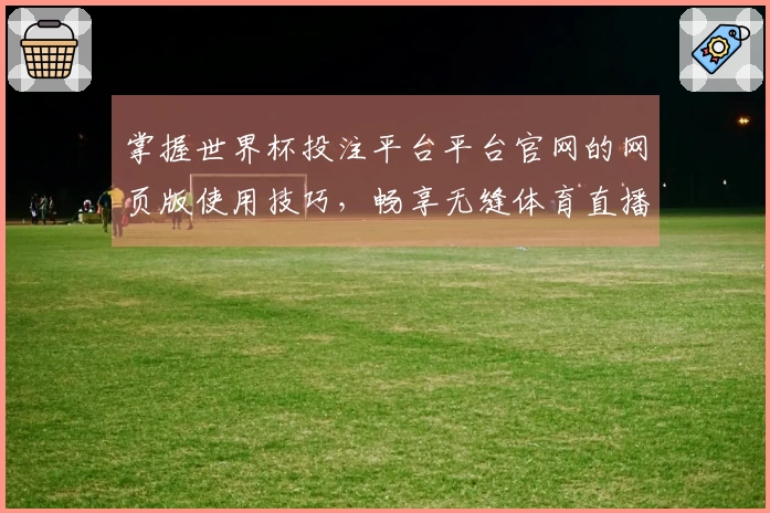 掌握世界杯投注平台平台官网的网页版使用技巧，畅享无缝体育直播体验