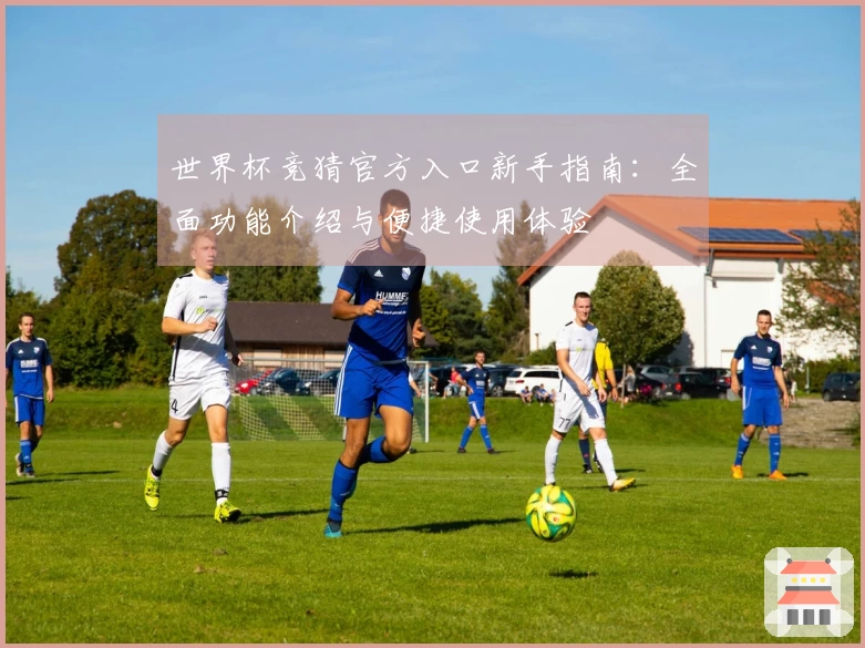 世界杯竞猜官方入口新手指南：全面功能介绍与便捷使用体验