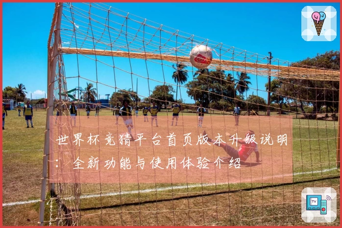 世界杯竞猜平台首页版本升级说明：全新功能与使用体验介绍