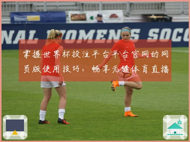 掌握世界杯投注平台平台官网的网页版使用技巧，畅享无缝体育直播体验