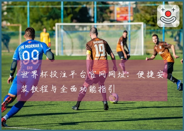世界杯投注平台官网网址：便捷安装教程与全面功能指引
