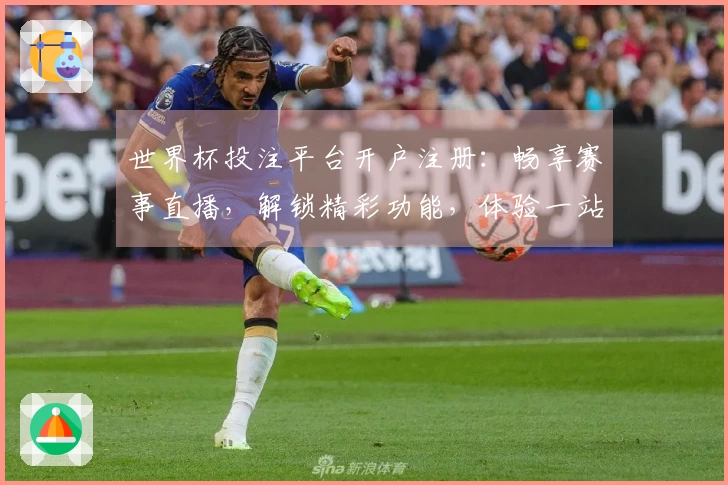 世界杯投注平台开户注册：畅享赛事直播，解锁精彩功能，体验一站式观赛服务