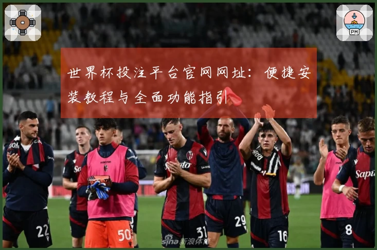 世界杯投注平台官网网址：便捷安装教程与全面功能指引