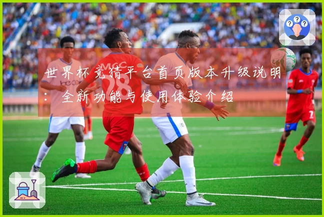 世界杯竞猜平台首页版本升级说明：全新功能与使用体验介绍