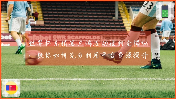 世界杯竞猜客户端活动福利全揭秘，教你如何充分利用平台资源提升观赛体验