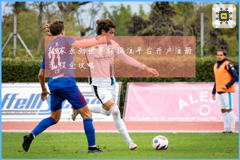 玩家亲测世界杯投注平台开户注册流程全攻略