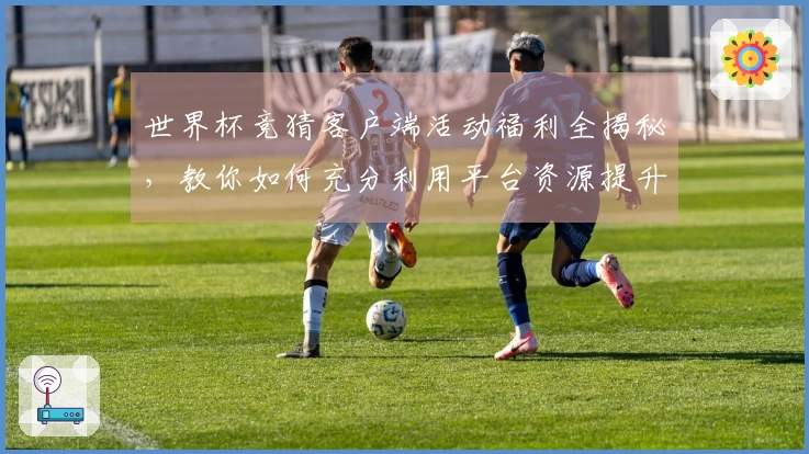 世界杯竞猜客户端活动福利全揭秘，教你如何充分利用平台资源提升观赛体验