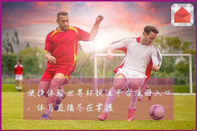 便捷体验世界杯投注平台注册入口，体育直播尽在掌握