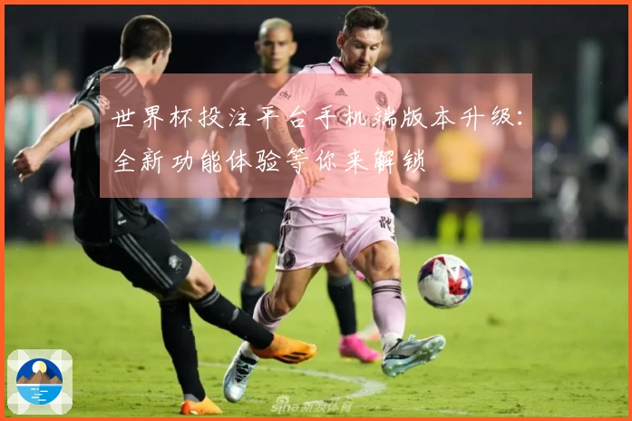 世界杯投注平台手机端版本升级：全新功能体验等你来解锁