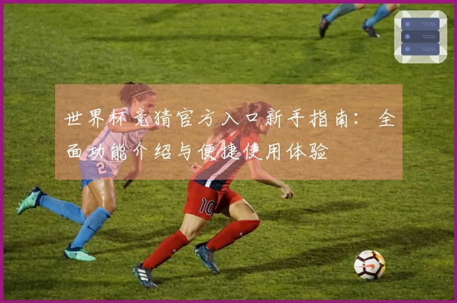 世界杯竞猜官方入口新手指南：全面功能介绍与便捷使用体验