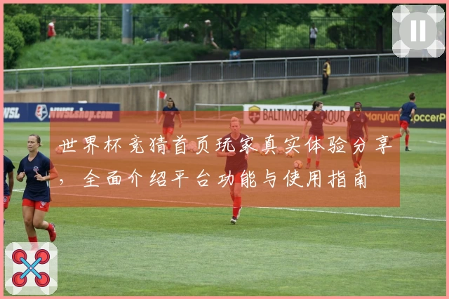 世界杯竞猜首页玩家真实体验分享，全面介绍平台功能与使用指南