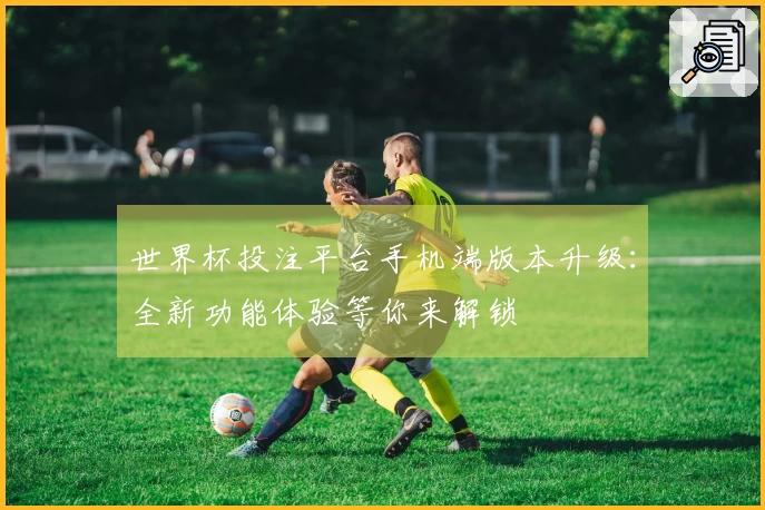 世界杯投注平台手机端版本升级：全新功能体验等你来解锁