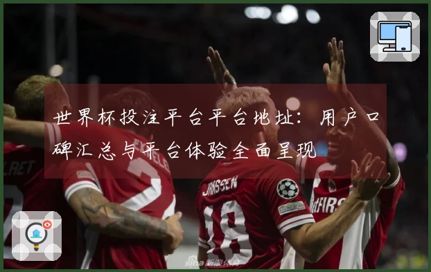 世界杯投注平台平台地址：用户口碑汇总与平台体验全面呈现