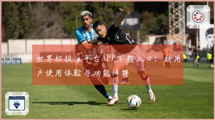 世界杯投注平台APP下载入口：新用户使用体验与功能详评