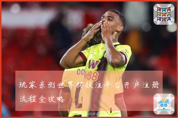 玩家亲测世界杯投注平台开户注册流程全攻略