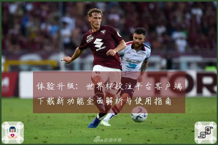 体验升级：世界杯投注平台客户端下载新功能全面解析与使用指南
